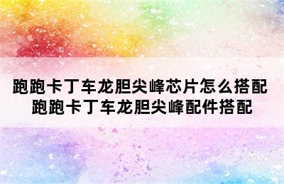 跑跑卡丁车龙胆尖峰芯片怎么搭配 跑跑卡丁车龙胆尖峰配件搭配